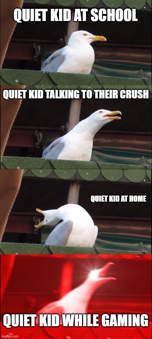 REEEEEEEE | QUIET KID AT SCHOOL; QUIET KID TALKING TO THEIR CRUSH; QUIET KID AT HOME; QUIET KID WHILE GAMING | image tagged in memes,inhaling seagull | made w/ Imgflip meme maker