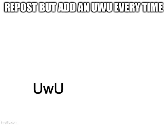 Blank White Template | REPOST BUT ADD AN UWU EVERY TIME; UwU | image tagged in blank white template | made w/ Imgflip meme maker