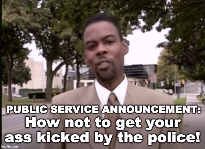 PUBLIC SERVICE ANNOUNCEMENT: How not to get your ass kicked by the police! | made w/ Imgflip meme maker