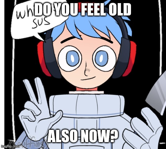 DO YOU FEEL OLD ALSO NOW? | made w/ Imgflip meme maker