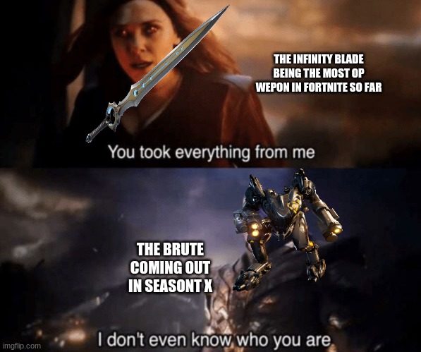 You took everything from me - I don't even know who you are | THE INFINITY BLADE BEING THE MOST OP WEPON IN FORTNITE SO FAR; THE BRUTE COMING OUT IN SEASONT X | image tagged in you took everything from me - i don't even know who you are | made w/ Imgflip meme maker