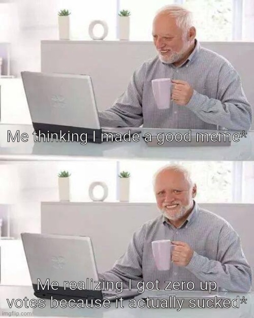 Don't lie, it's happened to all of us! | Me thinking I made a good meme*; Me realizing I got zero up votes because it actually sucked* | image tagged in memes,hide the pain harold,meme,hide the pain,funny | made w/ Imgflip meme maker