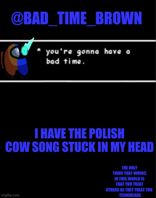 NGAAAAHHHHHH | I HAVE THE POLISH COW SONG STUCK IN MY HEAD | image tagged in bad time brown announcement | made w/ Imgflip meme maker