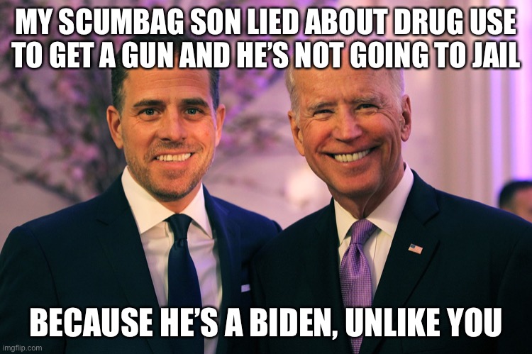 Scumbag | MY SCUMBAG SON LIED ABOUT DRUG USE TO GET A GUN AND HE’S NOT GOING TO JAIL; BECAUSE HE’S A BIDEN, UNLIKE YOU | image tagged in joe and hunter biden | made w/ Imgflip meme maker