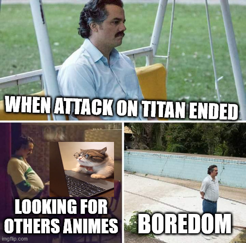 Sad Pablo Escobar | WHEN ATTACK ON TITAN ENDED; LOOKING FOR OTHERS ANIMES; BOREDOM | image tagged in memes,sad pablo escobar | made w/ Imgflip meme maker