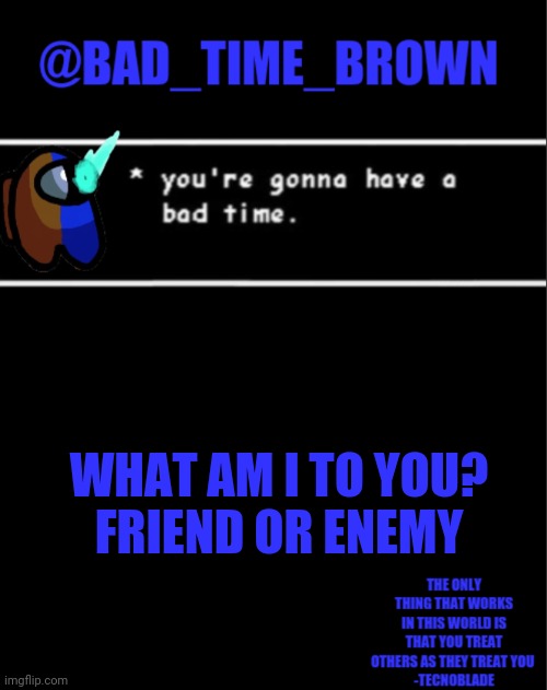 \_(:/)_/ | WHAT AM I TO YOU?
FRIEND OR ENEMY | image tagged in bad time brown announcement | made w/ Imgflip meme maker