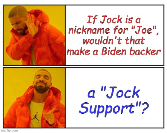 No - Yes | If Jock is a nickname for "Joe", wouldn't that make a Biden backer; a "Jock Support"? | image tagged in no - yes | made w/ Imgflip meme maker
