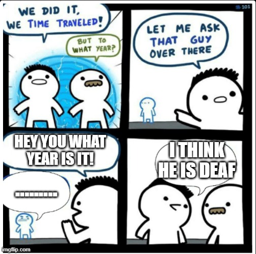 Well I didn't see this coming | HEY YOU WHAT YEAR IS IT! I THINK HE IS DEAF; ......... | image tagged in time travel | made w/ Imgflip meme maker