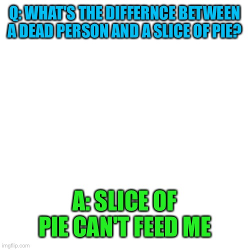 Blank Transparent Square Meme | Q: WHAT'S THE DIFFERNCE BETWEEN A DEAD PERSON AND A SLICE OF PIE? A: SLICE OF PIE CAN'T FEED ME | image tagged in memes,blank transparent square | made w/ Imgflip meme maker