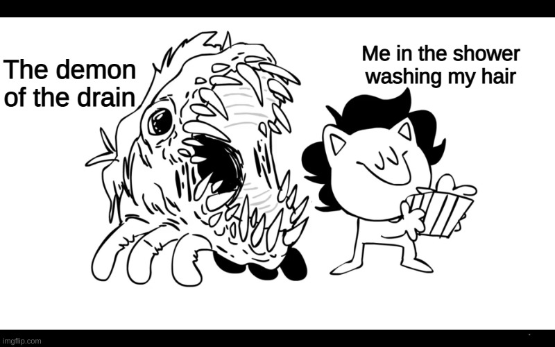 is this relatable | The demon of the drain; Me in the shower washing my hair | image tagged in johnknee and ill | made w/ Imgflip meme maker