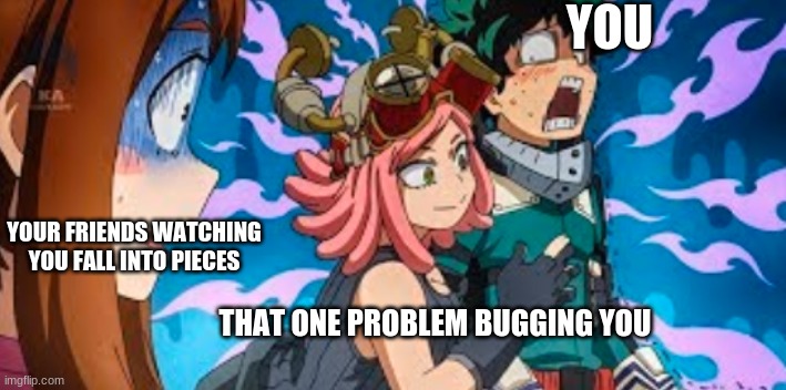 Deku, Uraraka and Hatsume | YOU; YOUR FRIENDS WATCHING YOU FALL INTO PIECES; THAT ONE PROBLEM BUGGING YOU | image tagged in deku uraraka and hatsume | made w/ Imgflip meme maker