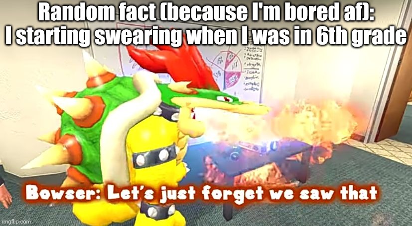 :P | Random fact (because I'm bored af): I starting swearing when I was in 6th grade | image tagged in smg4 bowser let's just forget we saw that | made w/ Imgflip meme maker