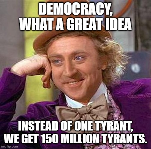 Creepy Condescending Wonka Meme | DEMOCRACY, WHAT A GREAT IDEA INSTEAD OF ONE TYRANT, WE GET 150 MILLION TYRANTS. | image tagged in memes,creepy condescending wonka | made w/ Imgflip meme maker