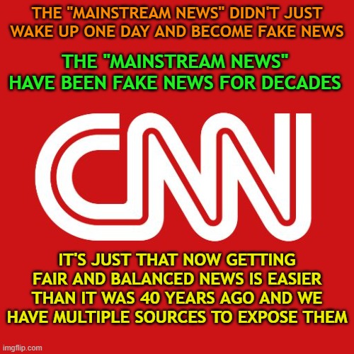 In 1980, it was pretty much a one-sided news source and we had to believe what they fed us. Not anymore. They hate it. | THE "MAINSTREAM NEWS" DIDN'T JUST WAKE UP ONE DAY AND BECOME FAKE NEWS; THE "MAINSTREAM NEWS" HAVE BEEN FAKE NEWS FOR DECADES; IT'S JUST THAT NOW GETTING FAIR AND BALANCED NEWS IS EASIER THAN IT WAS 40 YEARS AGO AND WE HAVE MULTIPLE SOURCES TO EXPOSE THEM | image tagged in cnn,mainstream media,fake news | made w/ Imgflip meme maker