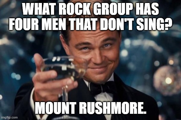 Leonardo Dicaprio Cheers | WHAT ROCK GROUP HAS FOUR MEN THAT DON'T SING? MOUNT RUSHMORE. | image tagged in memes,leonardo dicaprio cheers | made w/ Imgflip meme maker