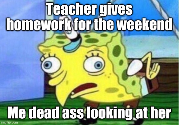 Mocking Spongebob | Teacher gives homework for the weekend; Me dead ass looking at her | image tagged in memes,mocking spongebob | made w/ Imgflip meme maker