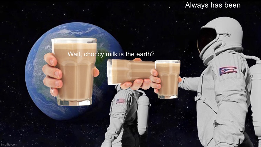 I didn’t like my old submission so, I got a new one. | Always has been; Wait, choccy milk is the earth? | image tagged in memes,always has been | made w/ Imgflip meme maker