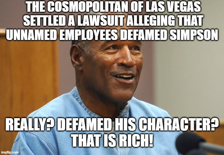OJ Simpson Defamed? | THE COSMOPOLITAN OF LAS VEGAS SETTLED A LAWSUIT ALLEGING THAT UNNAMED EMPLOYEES DEFAMED SIMPSON; REALLY? DEFAMED HIS CHARACTER?
THAT IS RICH! | image tagged in funny,defamed,las vegas,ojsimpson | made w/ Imgflip meme maker