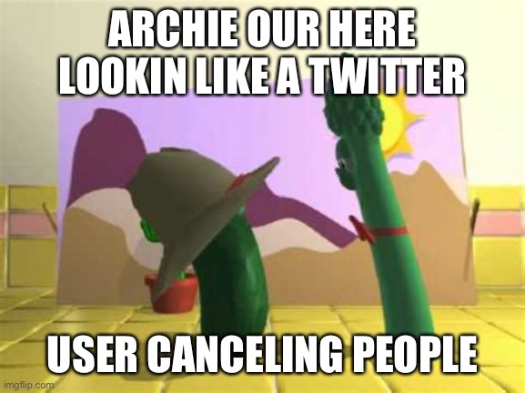 Archie our here lookin like a Twitter user canceling ppl |  ARCHIE OUR HERE LOOKIN LIKE A TWITTER; USER CANCELING PEOPLE | image tagged in veggietales | made w/ Imgflip meme maker