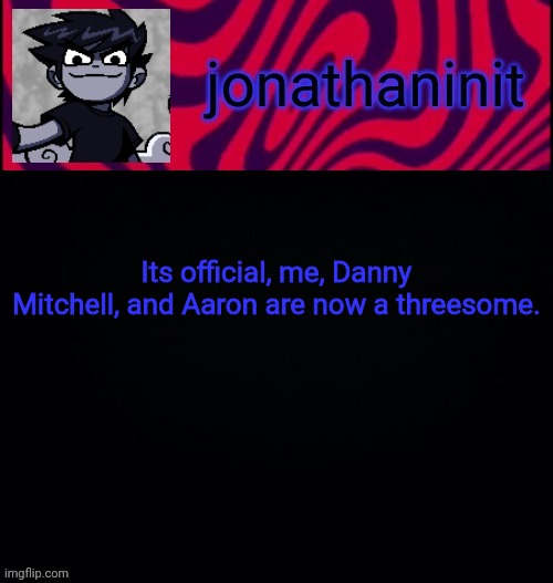 we gay | Its official, me, Danny Mitchell, and Aaron are now a threesome. | image tagged in d i s t o r e d | made w/ Imgflip meme maker