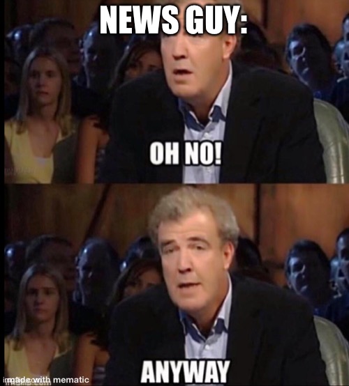 NEWS GUY: | image tagged in oh no anyway | made w/ Imgflip meme maker