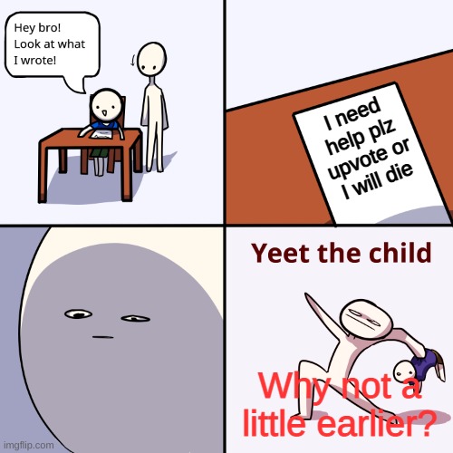 Yeet the child | I need help plz upvote or I will die; Why not a little earlier? | image tagged in yeet the child | made w/ Imgflip meme maker