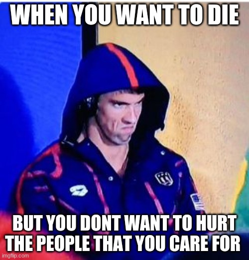 Michael Phelps Death Stare | WHEN YOU WANT TO DIE; BUT YOU DONT WANT TO HURT THE PEOPLE THAT YOU CARE FOR | image tagged in memes,michael phelps death stare | made w/ Imgflip meme maker