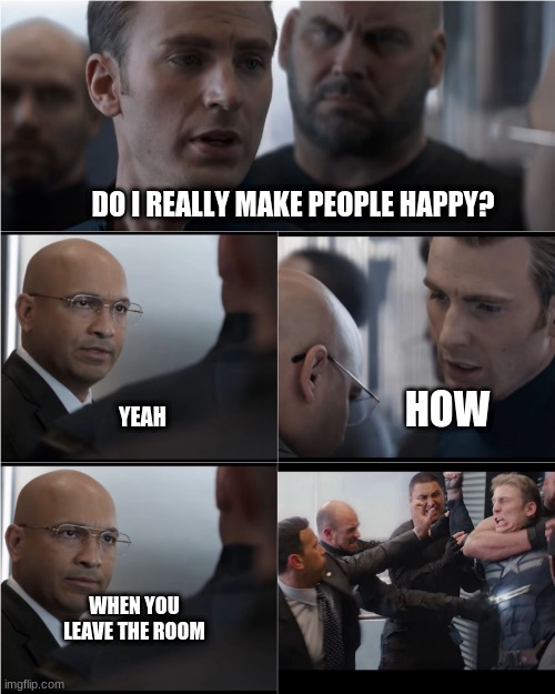 Captain America elevator fight scene | DO I REALLY MAKE PEOPLE HAPPY? HOW; YEAH; WHEN YOU LEAVE THE ROOM | image tagged in captain america elevator fight scene | made w/ Imgflip meme maker