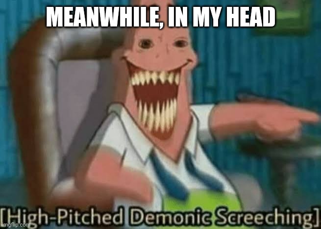 *Sighs* | MEANWHILE, IN MY HEAD | image tagged in high-pitched demonic screeching | made w/ Imgflip meme maker