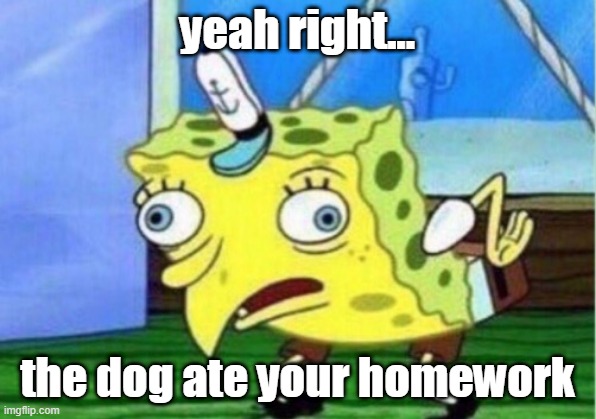 teachers be like | yeah right... the dog ate your homework | image tagged in memes,mocking spongebob | made w/ Imgflip meme maker