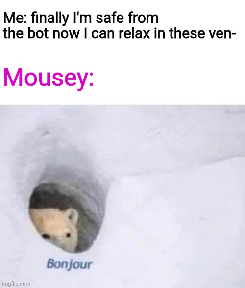 Chapter 10 is hard | Me: finally I'm safe from the bot now I can relax in these ven-; Mousey: | image tagged in bonjour | made w/ Imgflip meme maker