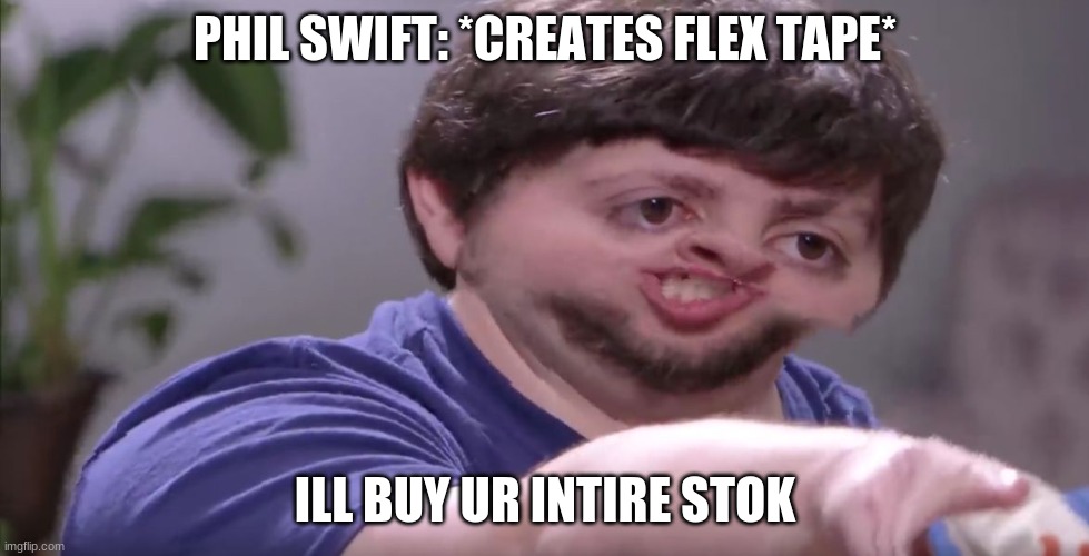 I'll Buy Your Entire Stock | PHIL SWIFT: *CREATES FLEX TAPE*; ILL BUY UR INTIRE STOK | image tagged in i'll buy your entire stock | made w/ Imgflip meme maker