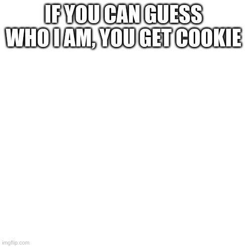 Hint: It's not Ram3nCinnaSloosh | IF YOU CAN GUESS WHO I AM, YOU GET COOKIE | image tagged in memes,blank transparent square | made w/ Imgflip meme maker