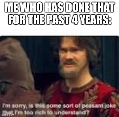 is this some sort of peasant joke | ME WHO HAS DONE THAT FOR THE PAST 4 YEARS: | image tagged in is this some sort of peasant joke | made w/ Imgflip meme maker
