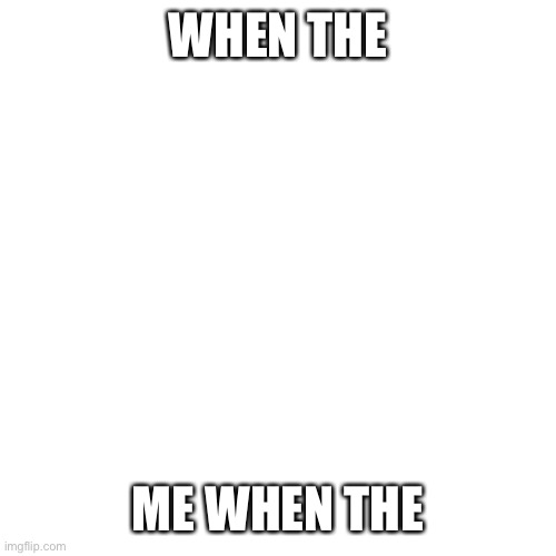 when the | WHEN THE; ME WHEN THE | image tagged in memes,blank transparent square | made w/ Imgflip meme maker