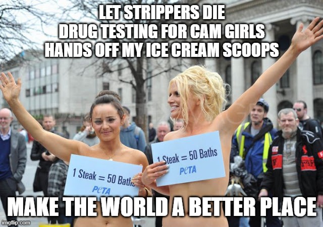 When did nude veganism become a religion? | LET STRIPPERS DIE
DRUG TESTING FOR CAM GIRLS
HANDS OFF MY ICE CREAM SCOOPS; MAKE THE WORLD A BETTER PLACE | image tagged in veganism,strippers,savior,attention seeking | made w/ Imgflip meme maker