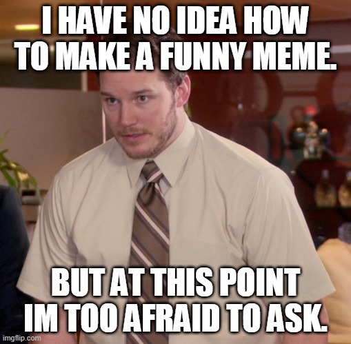 Afraid To Ask Andy Meme | I HAVE NO IDEA HOW TO MAKE A FUNNY MEME. BUT AT THIS POINT IM TOO AFRAID TO ASK. | image tagged in memes,afraid to ask andy | made w/ Imgflip meme maker