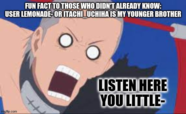 Hidan Mad | FUN FACT TO THOSE WHO DIDN'T ALREADY KNOW: USER LEMONADE- OR ITACHI_UCHIHA IS MY YOUNGER BROTHER | image tagged in hidan mad | made w/ Imgflip meme maker