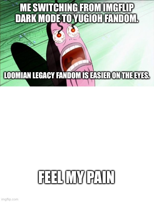 Ouch.  I have a feeling all of us understand this. | ME SWITCHING FROM IMGFLIP DARK MODE TO YUGIOH FANDOM. LOOMIAN LEGACY FANDOM IS EASIER ON THE EYES. FEEL MY PAIN | image tagged in spongebob my eyes,blank white template | made w/ Imgflip meme maker