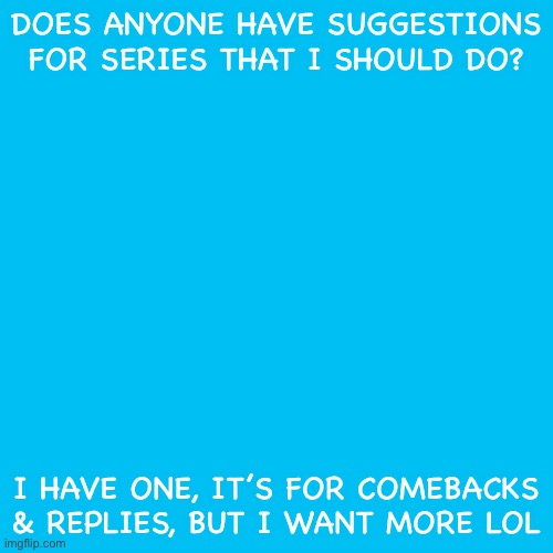 Blank Transparent Square Meme | DOES ANYONE HAVE SUGGESTIONS FOR SERIES THAT I SHOULD DO? I HAVE ONE, IT’S FOR COMEBACKS & REPLIES, BUT I WANT MORE LOL | image tagged in memes,blank transparent square | made w/ Imgflip meme maker