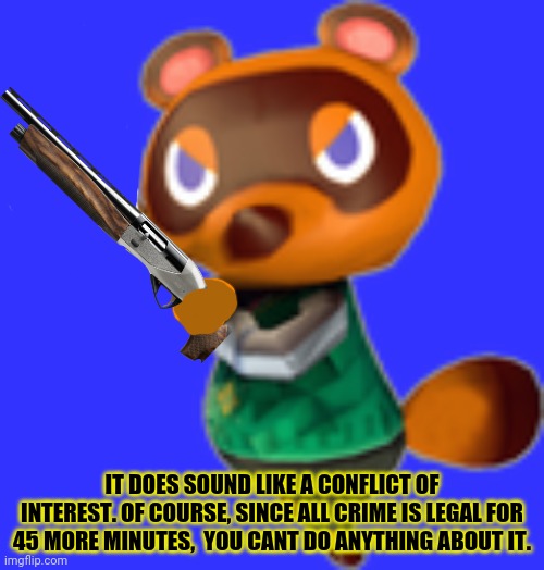 Tom Nook w/ Bat | IT DOES SOUND LIKE A CONFLICT OF INTEREST. OF COURSE, SINCE ALL CRIME IS LEGAL FOR 45 MORE MINUTES,  YOU CANT DO ANYTHING ABOUT IT. | image tagged in tom nook w/ bat | made w/ Imgflip meme maker