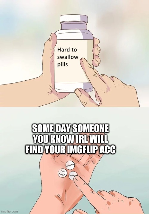 M E M E-Dr.B | SOME DAY SOMEONE YOU KNOW IRL WILL FIND YOUR IMGFLIP ACC | image tagged in memes,hard to swallow pills | made w/ Imgflip meme maker