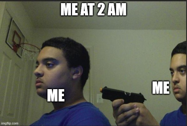 Me at 2 am | ME AT 2 AM; ME; ME | image tagged in trust nobody not even yourself | made w/ Imgflip meme maker