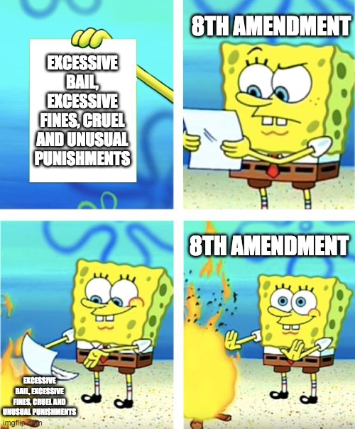 Spongebob Burning Paper | 8TH AMENDMENT; EXCESSIVE BAIL, EXCESSIVE FINES, CRUEL AND UNUSUAL PUNISHMENTS; 8TH AMENDMENT; EXCESSIVE BAIL, EXCESSIVE FINES, CRUEL AND UNUSUAL PUNISHMENTS | image tagged in spongebob burning paper | made w/ Imgflip meme maker