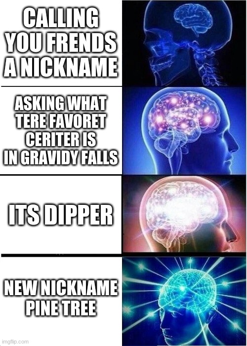 Expanding Brain | CALLING YOU FRENDS A NICKNAME; ASKING WHAT TERE FAVORET CERITER IS IN GRAVIDY FALLS; ITS DIPPER; NEW NICKNAME PINE TREE | image tagged in memes,expanding brain | made w/ Imgflip meme maker