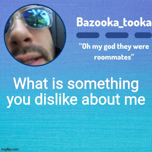 I'll probably name this later lol | What is something you dislike about me | image tagged in i'll probably name this later lol | made w/ Imgflip meme maker