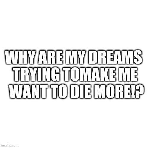 Aaaaaaaaaaa | WHY ARE MY DREAMS 
TRYING TOMAKE ME
 WANT TO DIE MORE!? | made w/ Imgflip meme maker