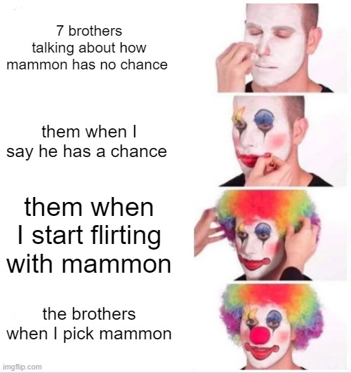 obey me! | 7 brothers talking about how mammon has no chance; them when I say he has a chance; them when I start flirting with mammon; the brothers when I pick mammon | image tagged in memes,clown applying makeup | made w/ Imgflip meme maker