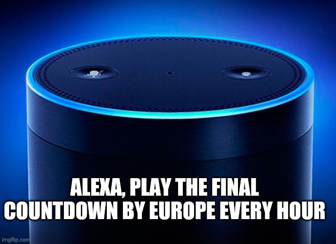 alexa final countdown | ALEXA, PLAY THE FINAL COUNTDOWN BY EUROPE EVERY HOUR | image tagged in alexa | made w/ Imgflip meme maker