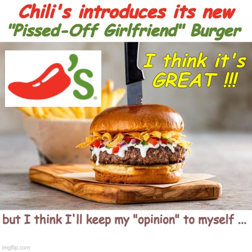 When she said, "I ORDERED FOR YOU"--I THANKED her ... | Chili's introduces its new; "Pissed-Off Girlfriend" Burger; I think it's
GREAT !!! but I think I'll keep my "opinion" to myself ... | image tagged in girlfriends,dark humor,opinions,what did you say,rick75230 | made w/ Imgflip meme maker